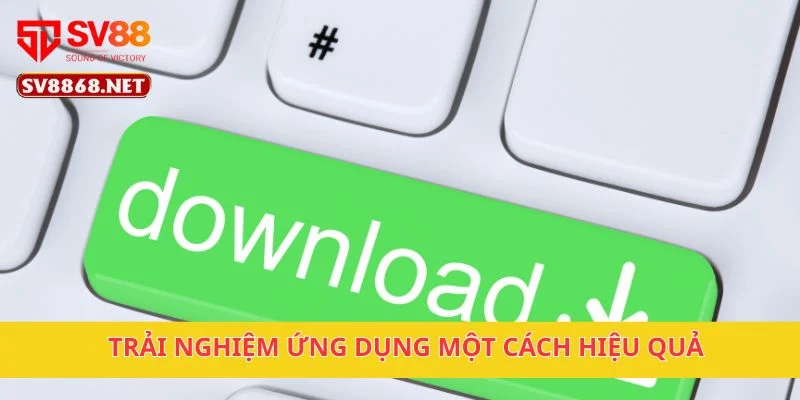 Trải nghiệm ứng dụng một cách hiệu quả